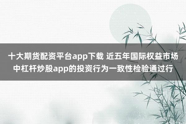 十大期货配资平台app下载 近五年国际权益市场中杠杆炒股app的投资行为一致性检验通过行