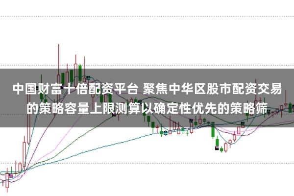 中国财富十倍配资平台 聚焦中华区股市配资交易的策略容量上限测算以确定性优先的策略筛