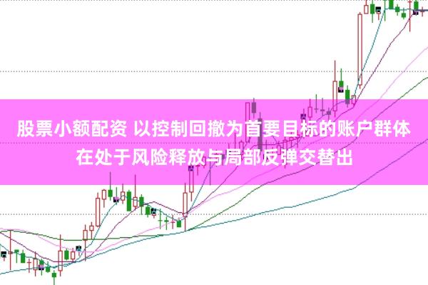 股票小额配资 以控制回撤为首要目标的账户群体在处于风险释放与局部反弹交替出