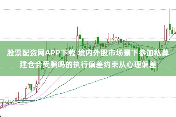 股票配资网APP下载 境内外股市场景下参加私募建仓会受骗吗的执行偏差约束从心理偏差