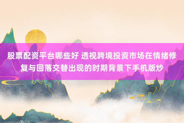股票配资平台哪些好 透视跨境投资市场在情绪修复与回落交替出现的时期背景下手机版炒
