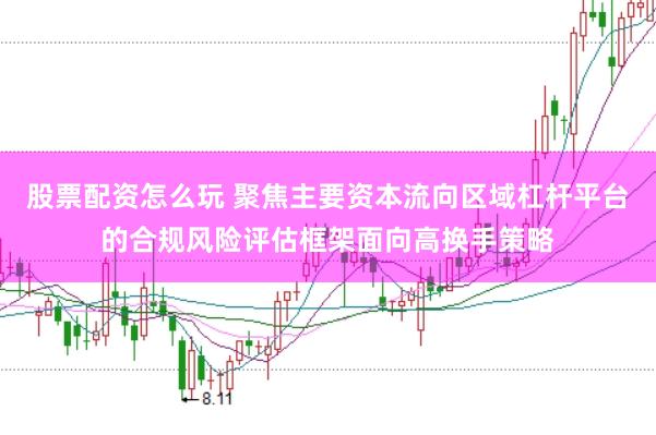 股票配资怎么玩 聚焦主要资本流向区域杠杆平台的合规风险评估框架面向高换手策略