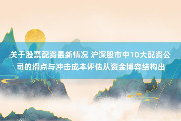 关于股票配资最新情况 沪深股市中10大配资公司的滑点与冲击成本评估从资金博弈结构出