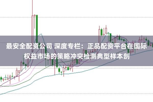 最安全配资公司 深度专栏：正品配资平台在国际权益市场的策略冲突检测典型样本剖
