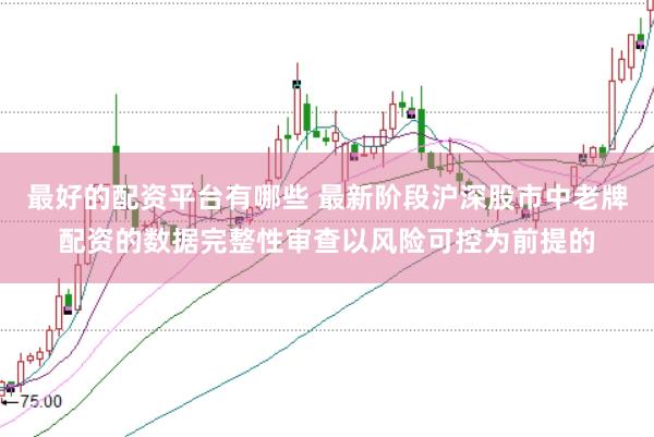 最好的配资平台有哪些 最新阶段沪深股市中老牌配资的数据完整性审查以风险可控为前提的
