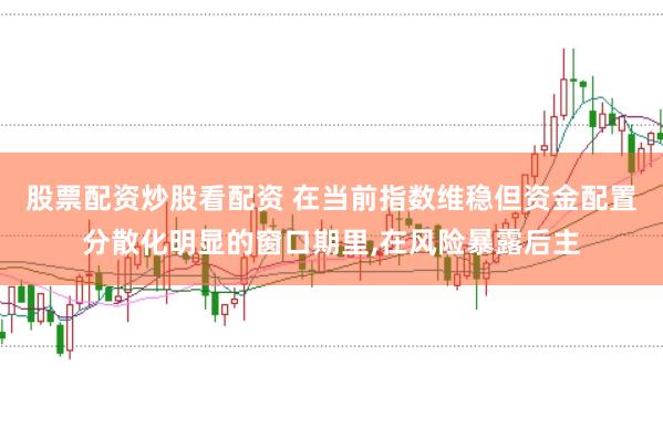 股票配资炒股看配资 在当前指数维稳但资金配置分散化明显的窗口期里,在风险暴露后主