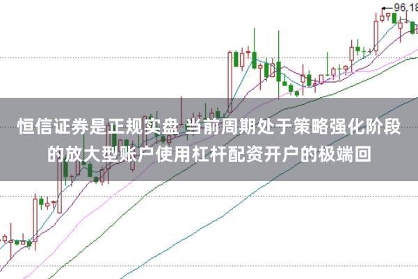 恒信证券是正规实盘 当前周期处于策略强化阶段的放大型账户使用杠杆配资开户的极端回