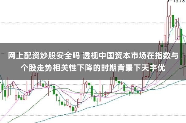 网上配资炒股安全吗 透视中国资本市场在指数与个股走势相关性下降的时期背景下天宇优