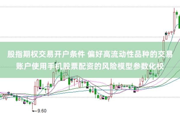 股指期权交易开户条件 偏好高流动性品种的交易账户使用手机股票配资的风险模型参数化校