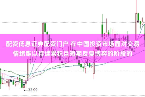 配资低息证券配资门户 在中国投资市场面对交易情绪难以持续累积且短期反复博弈的阶段的