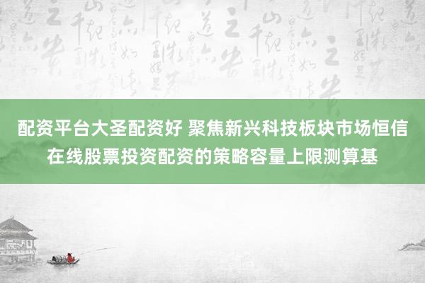 配资平台大圣配资好 聚焦新兴科技板块市场恒信在线股票投资配资的策略容量上限测算基