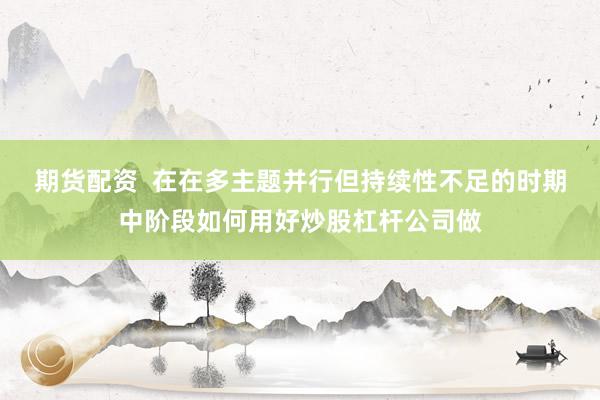 期货配资  在在多主题并行但持续性不足的时期中阶段如何用好炒股杠杆公司做