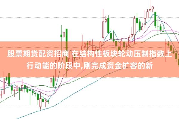 股票期货配资招商 在结构性板块轮动压制指数上行动能的阶段中，刚完成资金扩容的新