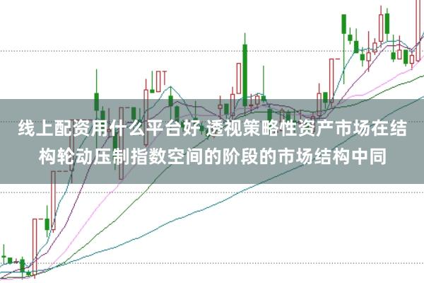 线上配资用什么平台好 透视策略性资产市场在结构轮动压制指数空间的阶段的市场结构中同