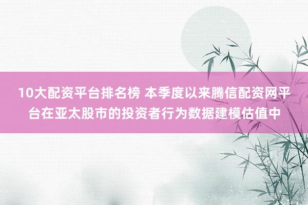 10大配资平台排名榜 本季度以来腾信配资网平台在亚太股市的投资者行为数据建模估值中