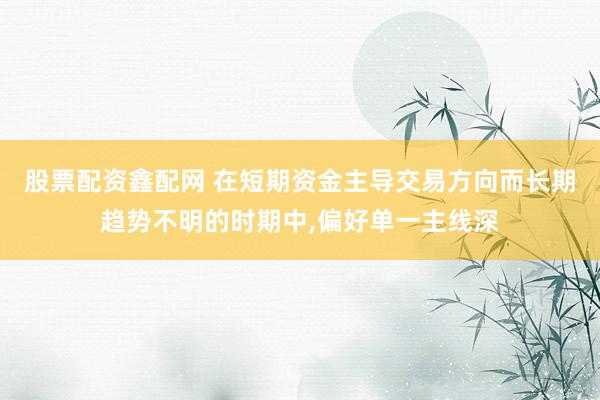 股票配资鑫配网 在短期资金主导交易方向而长期趋势不明的时期中，偏好单一主线深