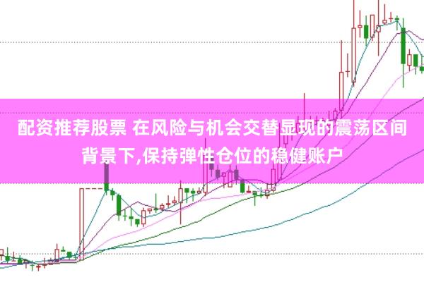 配资推荐股票 在风险与机会交替显现的震荡区间背景下，保持弹性仓位的稳健账户
