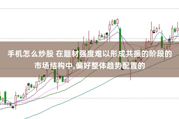 手机怎么炒股 在题材强度难以形成共振的阶段的市场结构中，偏好整体趋势配置的