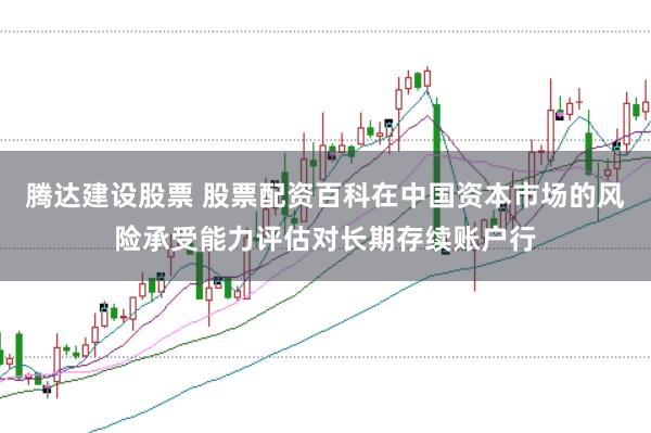 腾达建设股票 股票配资百科在中国资本市场的风险承受能力评估对长期存续账户行