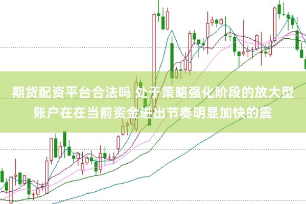 期货配资平台合法吗 处于策略强化阶段的放大型账户在在当前资金进出节奏明显加快的震