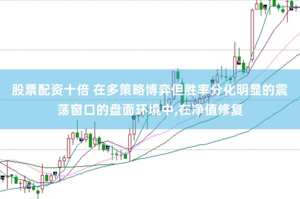 股票配资十倍 在多策略博弈但胜率分化明显的震荡窗口的盘面环境中，在净值修复