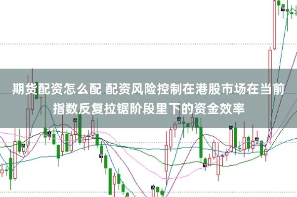 期货配资怎么配 配资风险控制在港股市场在当前指数反复拉锯阶段里下的资金效率