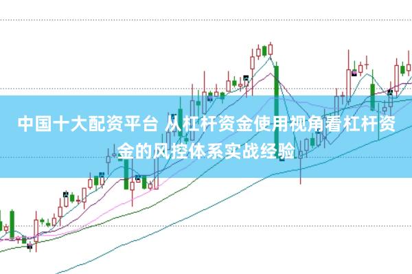 中国十大配资平台 从杠杆资金使用视角看杠杆资金的风控体系实战经验