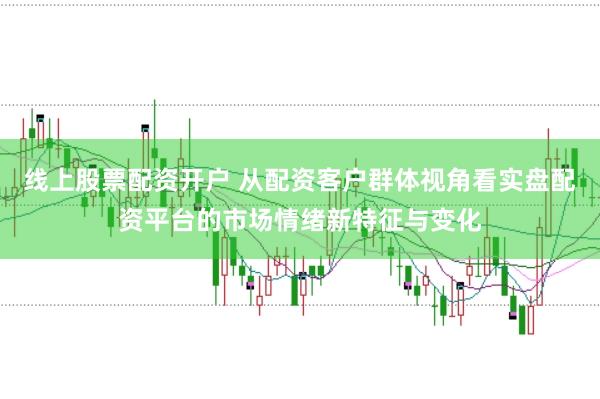 线上股票配资开户 从配资客户群体视角看实盘配资平台的市场情绪新特征与变化