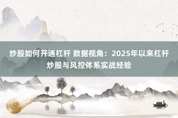 炒股如何开通杠杆 数据视角：2025年以来杠杆炒股与风控体系实战经验
