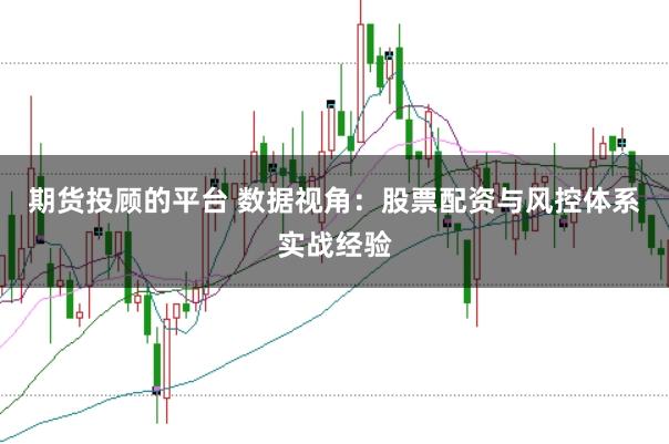 期货投顾的平台 数据视角：股票配资与风控体系实战经验