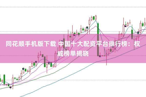 同花顺手机版下载 中国十大配资平台排行榜：权威榜单揭晓