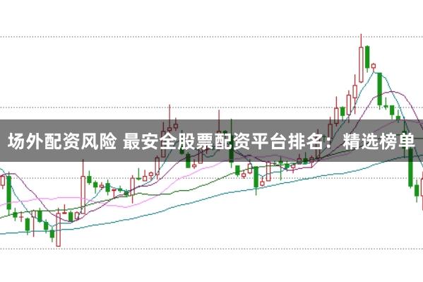场外配资风险 最安全股票配资平台排名：精选榜单