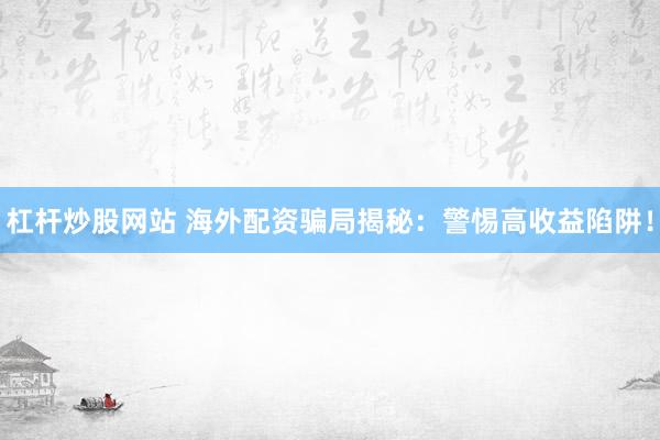 杠杆炒股网站 海外配资骗局揭秘：警惕高收益陷阱！