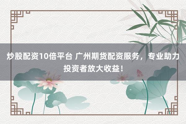 炒股配资10倍平台 广州期货配资服务，专业助力投资者放大收益！