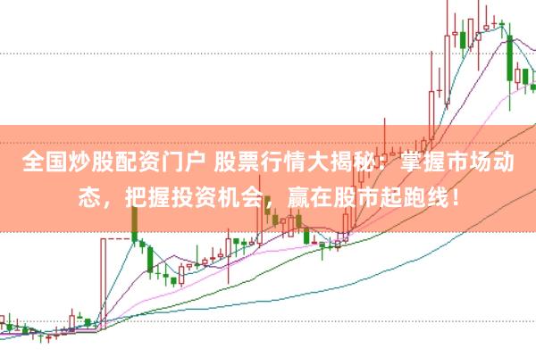 全国炒股配资门户 股票行情大揭秘：掌握市场动态，把握投资机会，赢在股市起跑线！