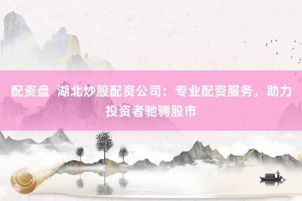 配资盘  湖北炒股配资公司：专业配资服务，助力投资者驰骋股市