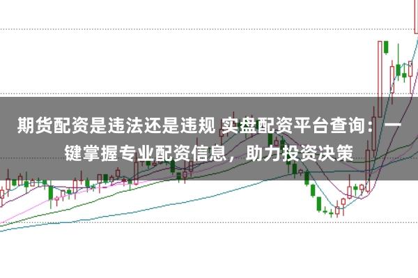 期货配资是违法还是违规 实盘配资平台查询：一键掌握专业配资信息，助力投资决策