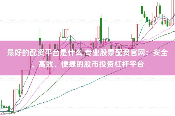 最好的配资平台是什么 专业股票配资官网：安全、高效、便捷的股市投资杠杆平台