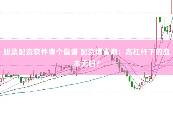 股票配资软件哪个靠谱 配资爆雷潮：高杠杆下的血本无归？