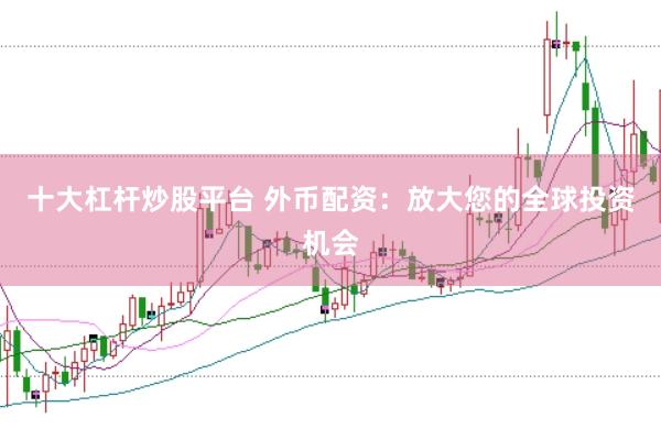 十大杠杆炒股平台 外币配资：放大您的全球投资机会