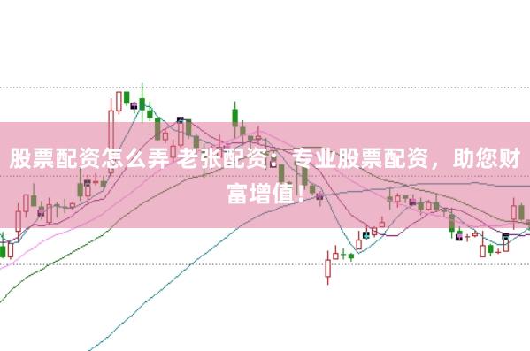 股票配资怎么弄 老张配资：专业股票配资，助您财富增值！