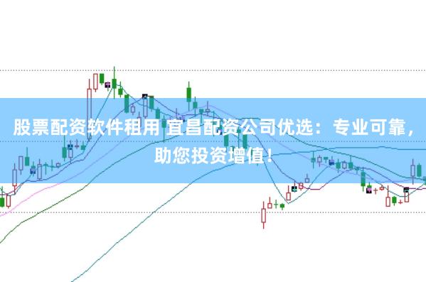 股票配资软件租用 宜昌配资公司优选：专业可靠，助您投资增值！