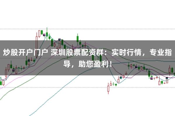 炒股开户门户 深圳股票配资群：实时行情，专业指导，助您盈利！