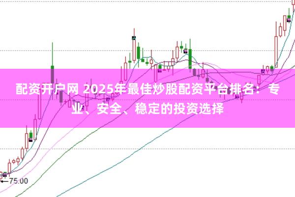 配资开户网 2025年最佳炒股配资平台排名：专业、安全、稳定的投资选择