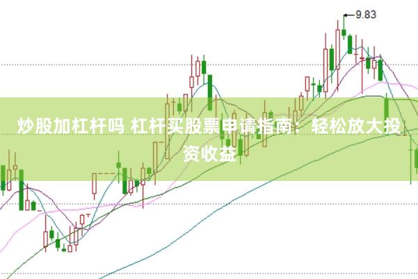 炒股加杠杆吗 杠杆买股票申请指南：轻松放大投资收益
