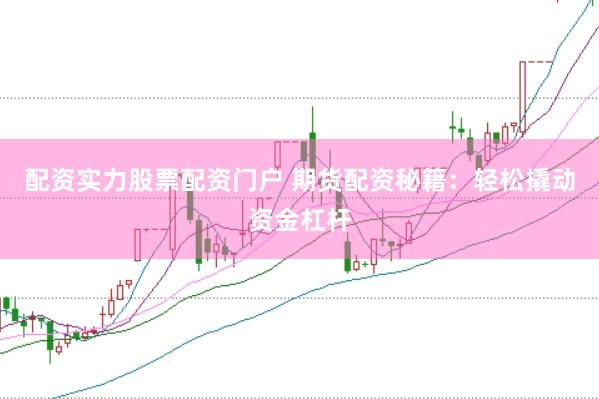 配资实力股票配资门户 期货配资秘籍：轻松撬动资金杠杆