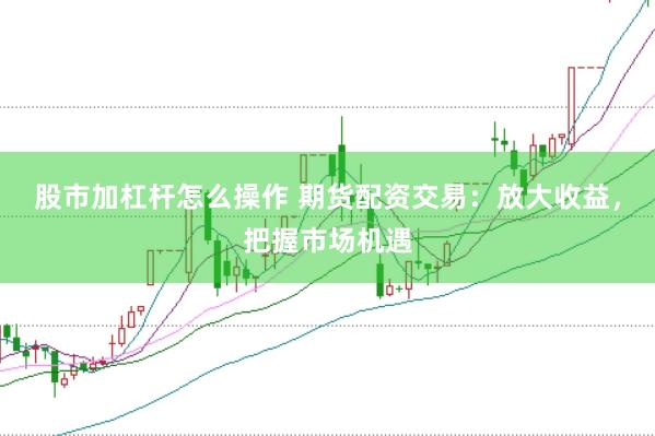 股市加杠杆怎么操作 期货配资交易：放大收益，把握市场机遇