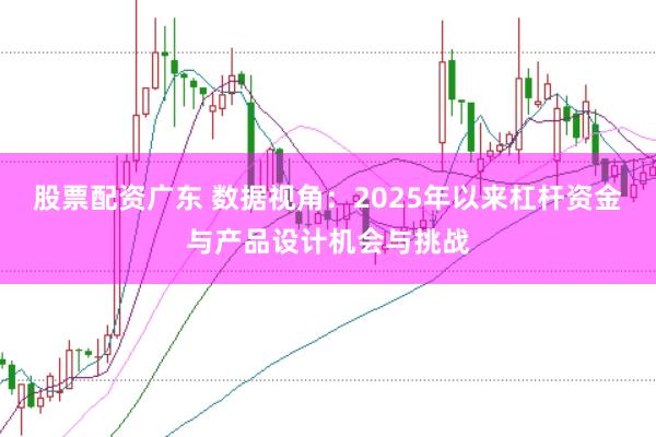 股票配资广东 数据视角：2025年以来杠杆资金与产品设计机会与挑战