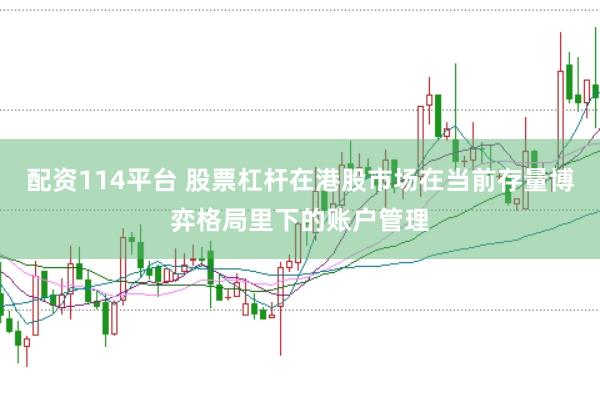 配资114平台 股票杠杆在港股市场在当前存量博弈格局里下的账户管理