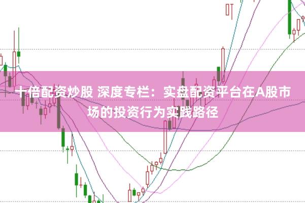 十倍配资炒股 深度专栏：实盘配资平台在A股市场的投资行为实践路径